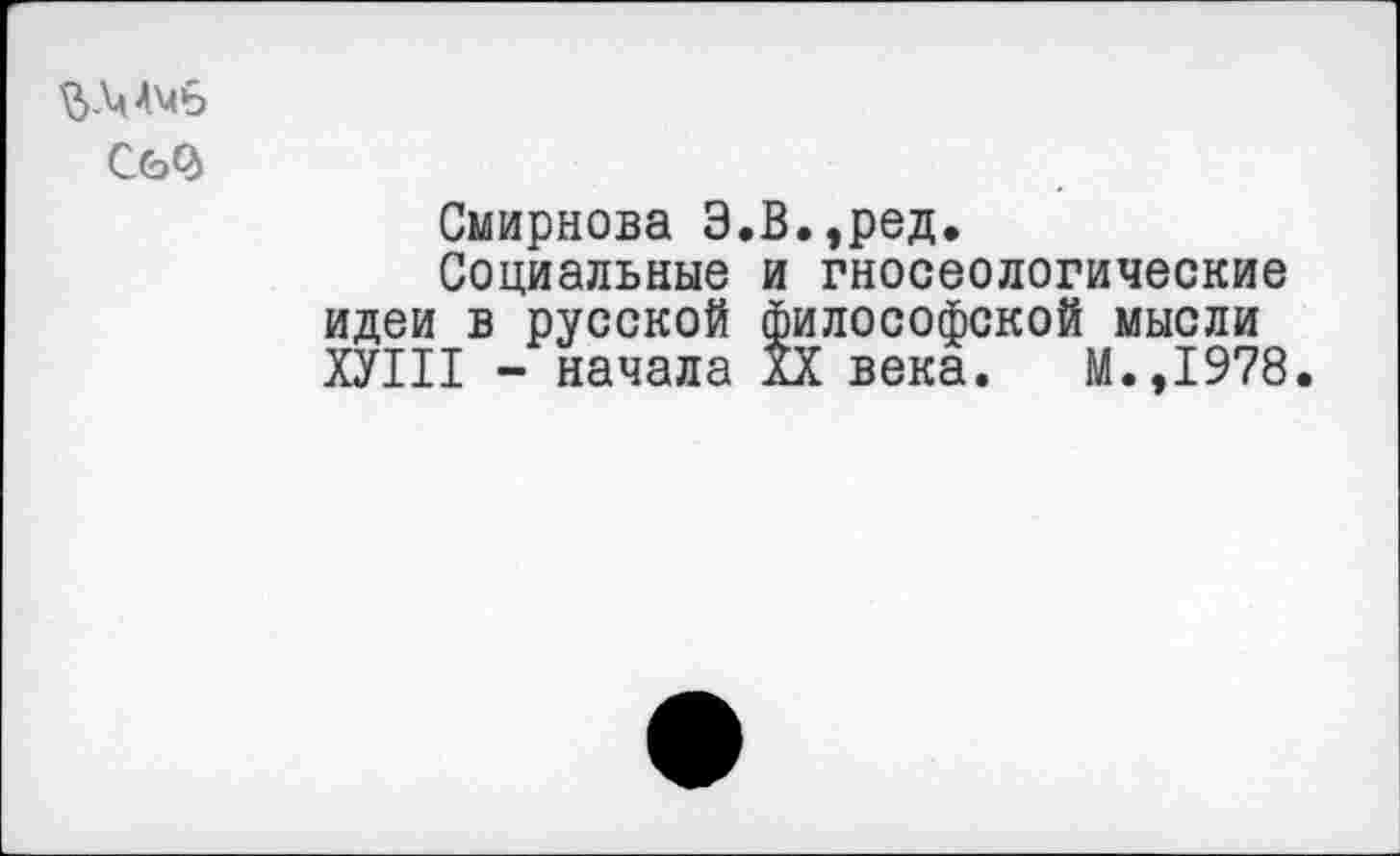 ﻿СьО>
Смирнова Э.В.,ред.
Социальные и гносеологические идеи в русской философской мысли ХУШ - начала дХ века. М.,1978